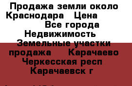 Продажа земли около Краснодара › Цена ­ 700 000 - Все города Недвижимость » Земельные участки продажа   . Карачаево-Черкесская респ.,Карачаевск г.